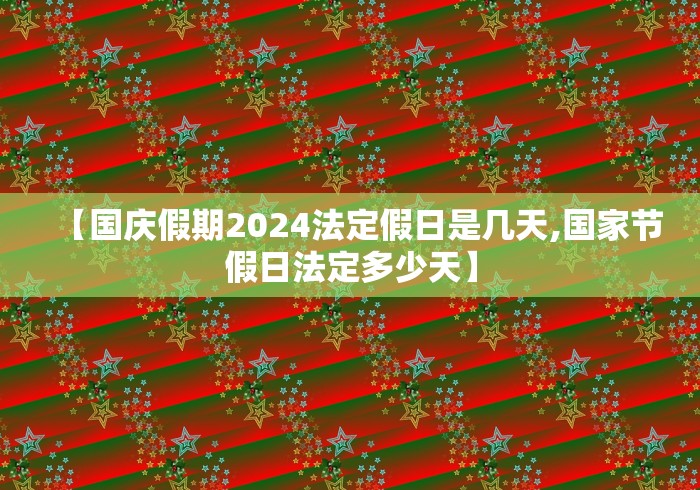 【国庆假期2024法定假日是几天,国家节假日法定多少天】