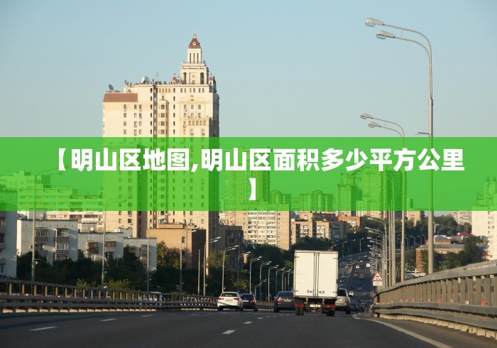 【明山区地图,明山区面积多少平方公里】