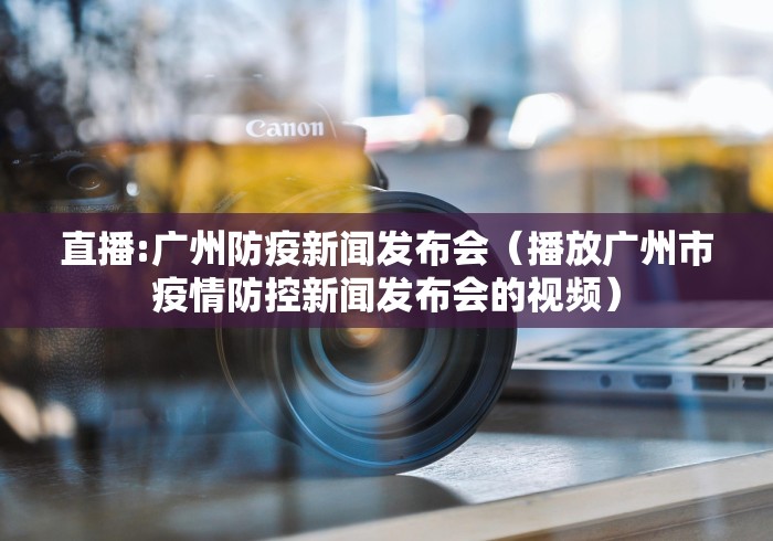 直播:广州防疫新闻发布会(播放广州市疫情防控新闻发布会的视频) 直播:广州防疫新闻发布会(播放广州市疫情防控新闻发布会的视频)