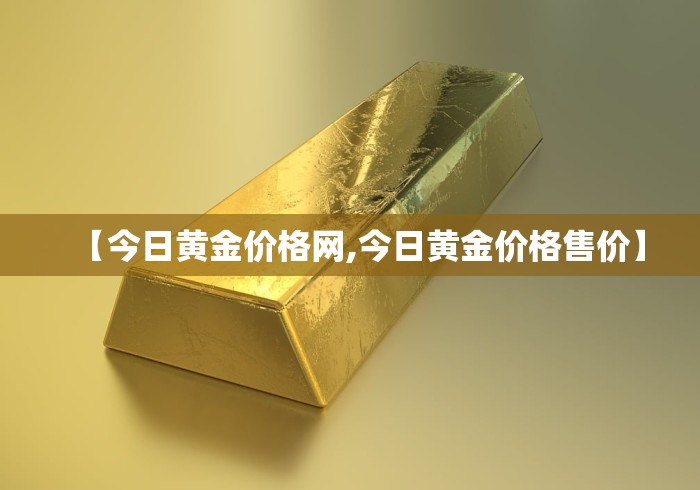 【今日黄金价格网,今日黄金价格售价】