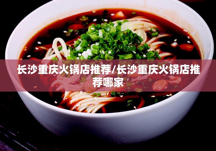 长沙重庆火锅店推荐/长沙重庆火锅店推荐哪家
