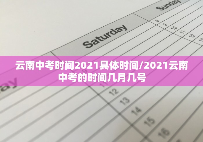 云南中考时间2021具体时间/2021云南中考的时间几月几号 云南中考时间2021具体时间/2021云南中考的时间几月几号