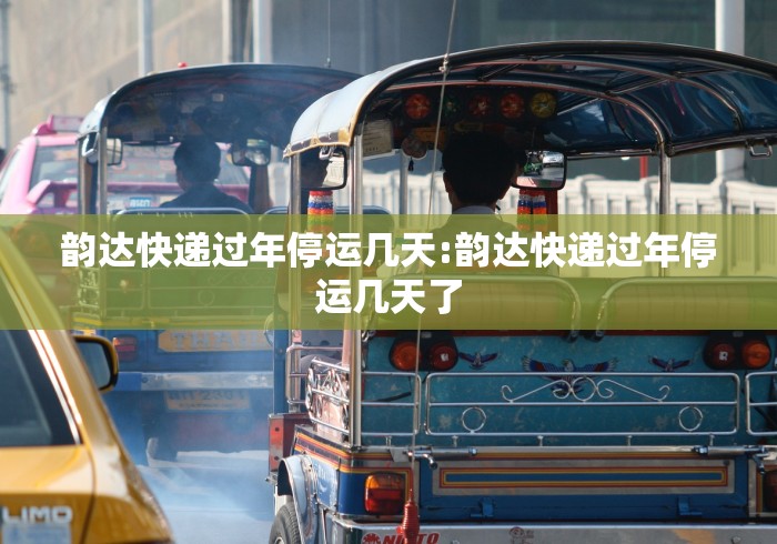 韵达快递过年停运几天:韵达快递过年停运几天了 韵达快递过年停运几天:韵达快递过年停运几天了