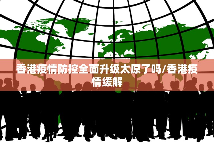 香港疫情防控全面升级太原了吗/香港疫情缓解