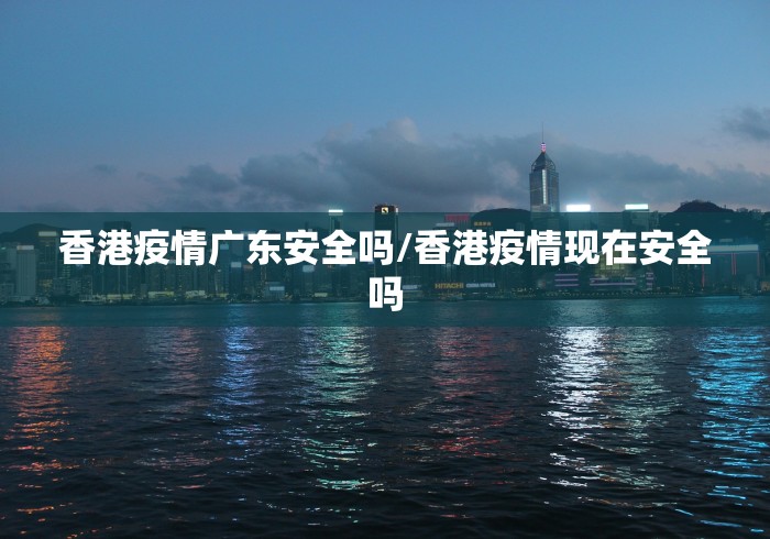 香港疫情广东安全吗/香港疫情现在安全吗