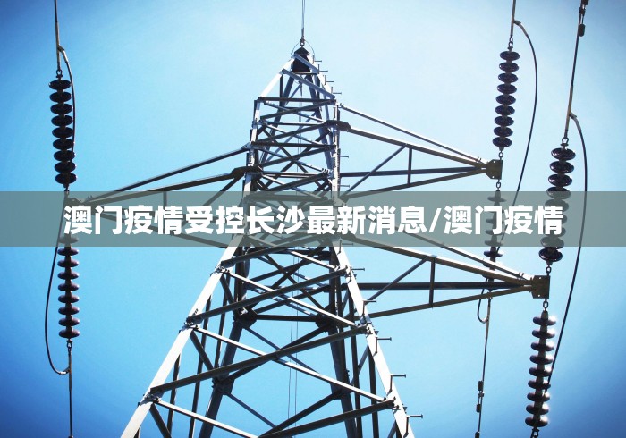 澳门疫情受控长沙最新消息/澳门疫情