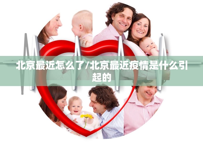 北京最近怎么了/北京最近疫情是什么引起的