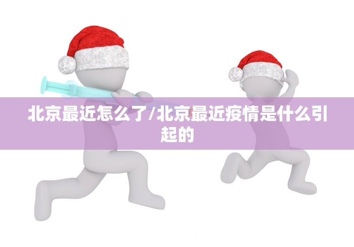 北京最近怎么了/北京最近疫情是什么引起的 北京最近怎么了/北京最近疫情是什么引起的