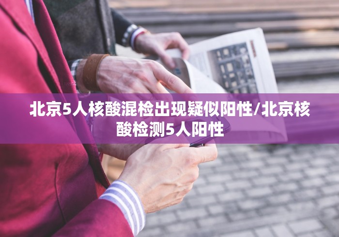 北京5人核酸混检出现疑似阳性/北京核酸检测5人阳性