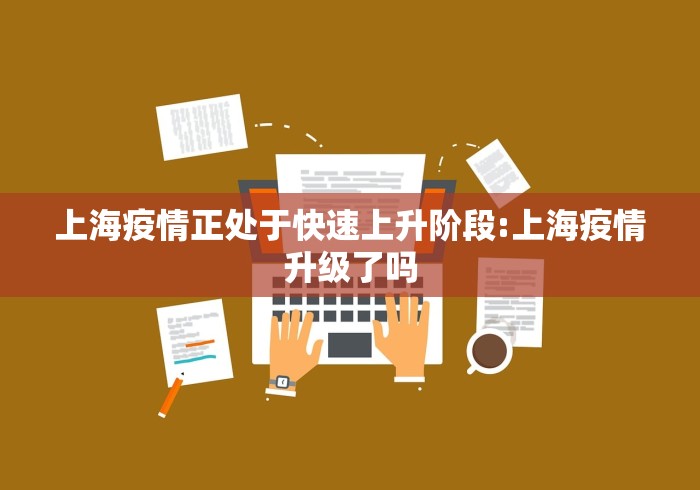 上海疫情正处于快速上升阶段:上海疫情升级了吗