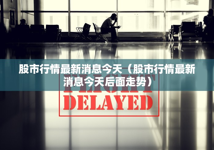 股市行情最新消息今天（股市行情最新消息今天后面走势）