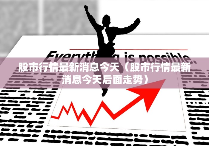 股市行情最新消息今天(股市行情最新消息今天后面走势) 股市行情最新消息今天(股市行情最新消息今天后面走势)