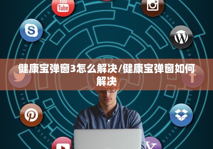 健康宝弹窗3怎么解决/健康宝弹窗如何解决