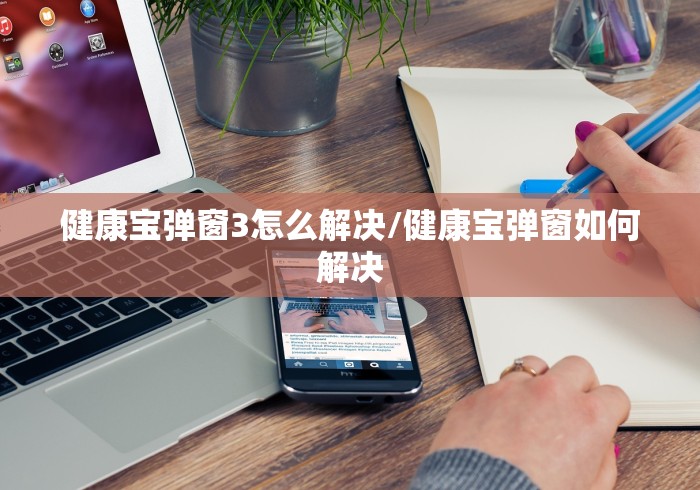 健康宝弹窗3怎么解决/健康宝弹窗如何解决