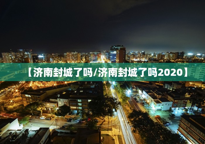 【济南封城了吗/济南封城了吗2020】