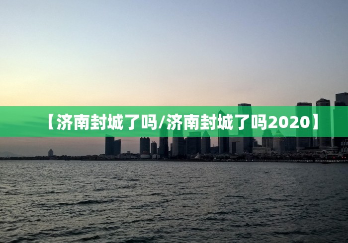 【济南封城了吗/济南封城了吗2020】