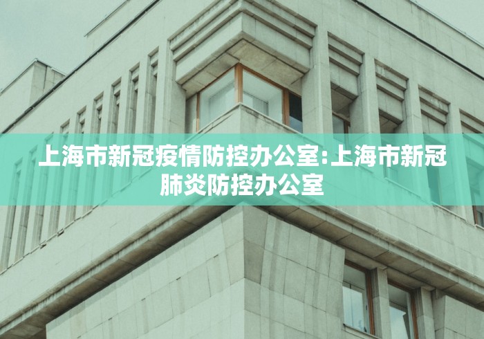 上海市新冠疫情防控办公室:上海市新冠肺炎防控办公室