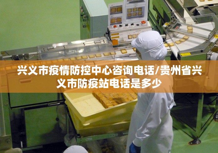 兴义市疫情防控中心咨询电话/贵州省兴义市防疫站电话是多少