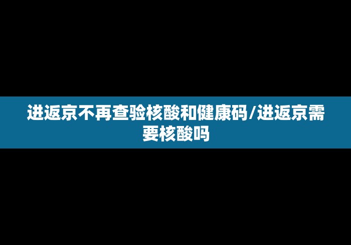 进返京不再查验核酸和健康码/进返京需要核酸吗