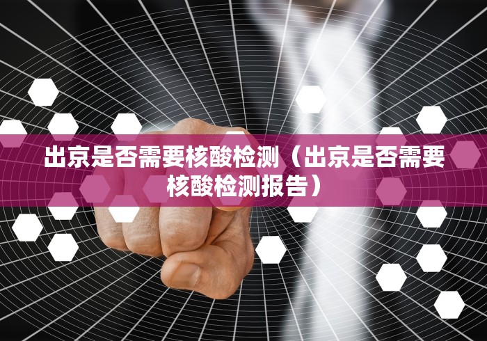 出京是否需要核酸检测（出京是否需要核酸检测报告）