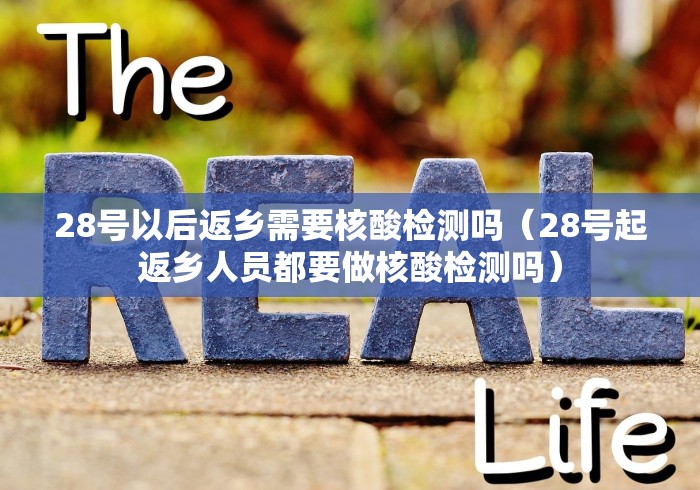 28号以后返乡需要核酸检测吗（28号起返乡人员都要做核酸检测吗）