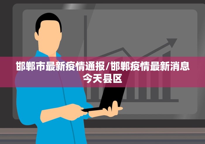 邯郸市最新疫情通报/邯郸疫情最新消息今天县区