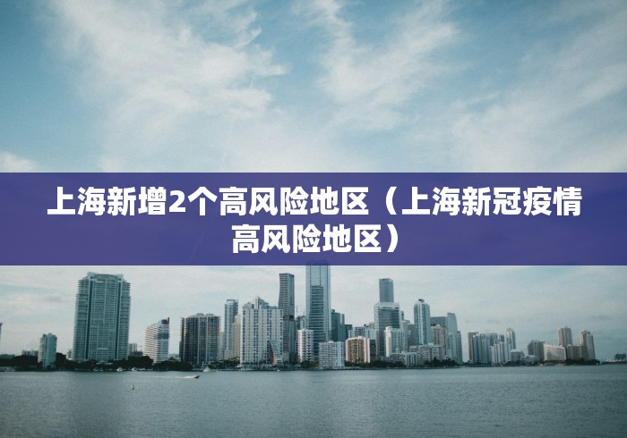 上海新增2个高风险地区（上海新冠疫情高风险地区）
