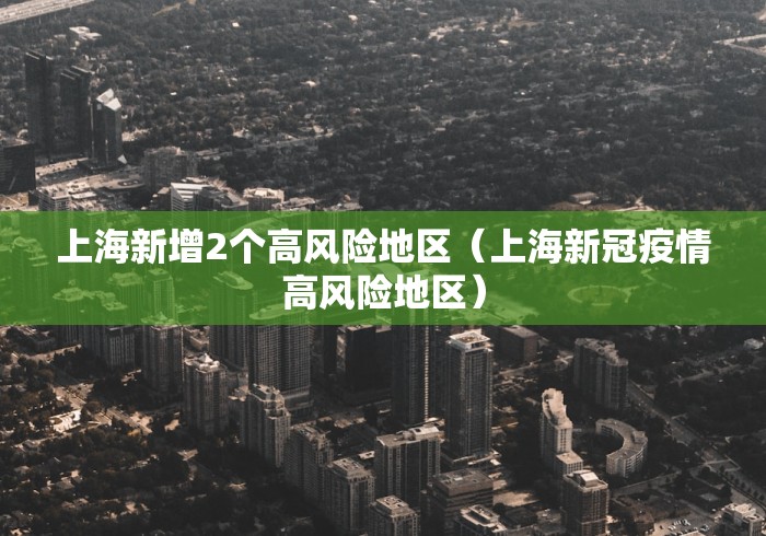 上海新增2个高风险地区（上海新冠疫情高风险地区）