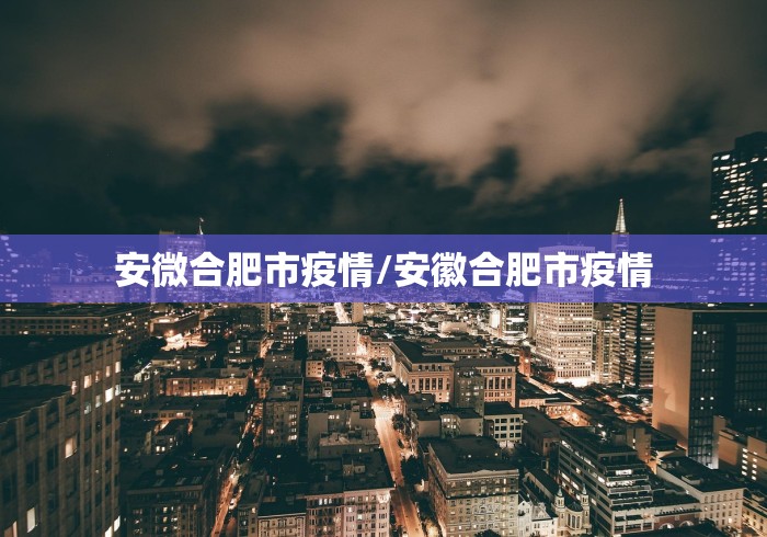 安微合肥市疫情/安徽合肥市疫情 安微合肥市疫情/安徽合肥市疫情