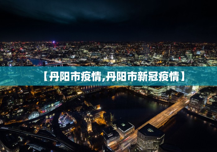 【丹阳市疫情,丹阳市新冠疫情】 【丹阳市疫情,丹阳市新冠疫情】