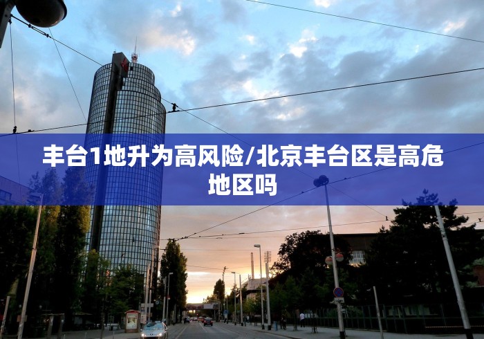 丰台1地升为高风险/北京丰台区是高危地区吗