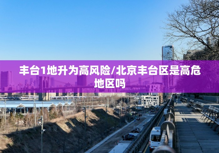 丰台1地升为高风险/北京丰台区是高危地区吗
