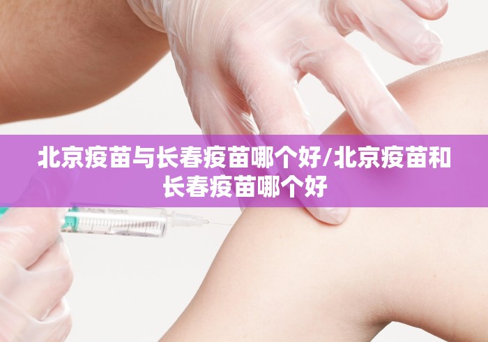 北京疫苗与长春疫苗哪个好/北京疫苗和长春疫苗哪个好
