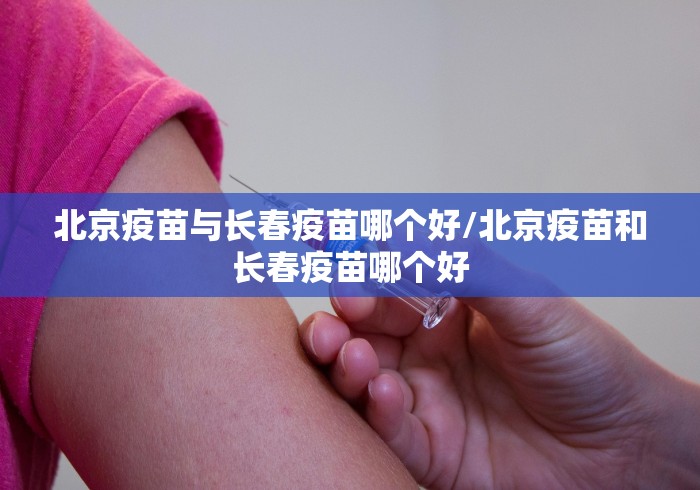 北京疫苗与长春疫苗哪个好/北京疫苗和长春疫苗哪个好 北京疫苗与长春疫苗哪个好/北京疫苗和长春疫苗哪个好