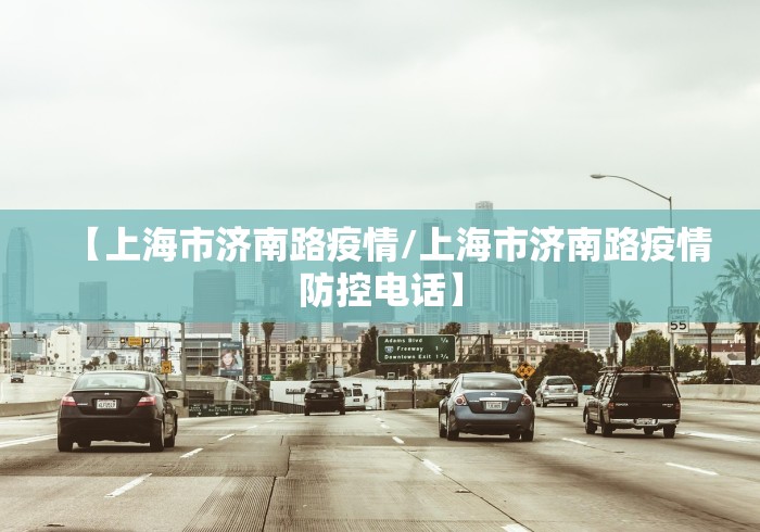 【上海市济南路疫情/上海市济南路疫情防控电话】