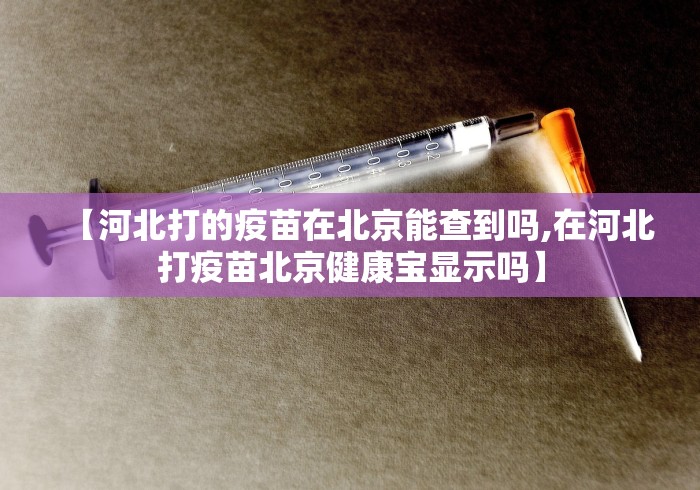【河北打的疫苗在北京能查到吗,在河北打疫苗北京健康宝显示吗】