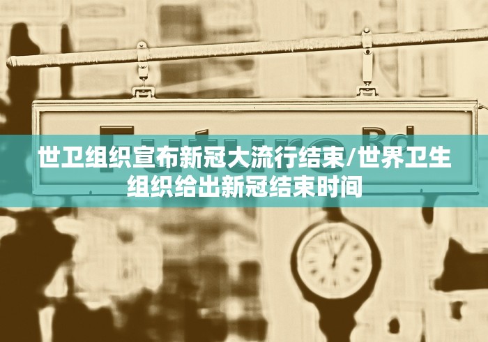 世卫组织宣布新冠大流行结束/世界卫生组织给出新冠结束时间