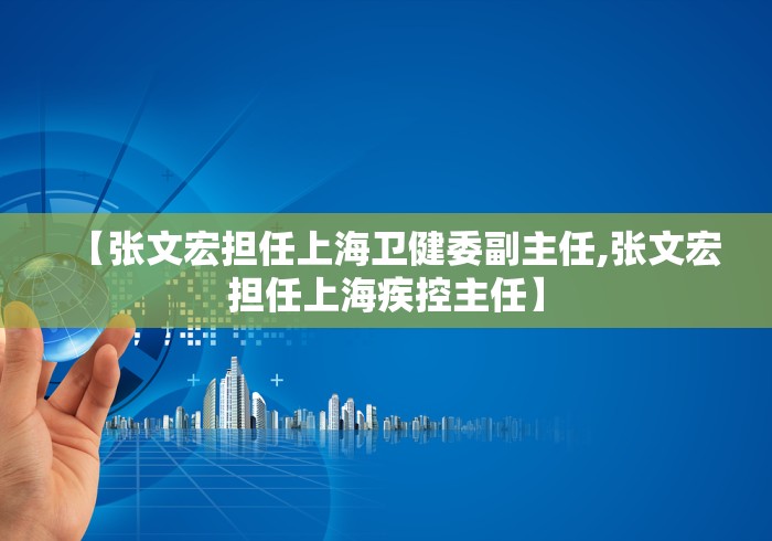【张文宏担任上海卫健委副主任,张文宏担任上海疾控主任】