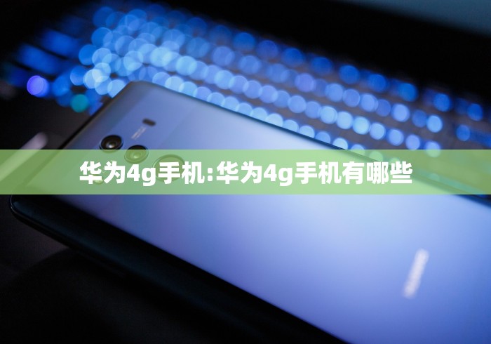 华为4g手机:华为4g手机有哪些