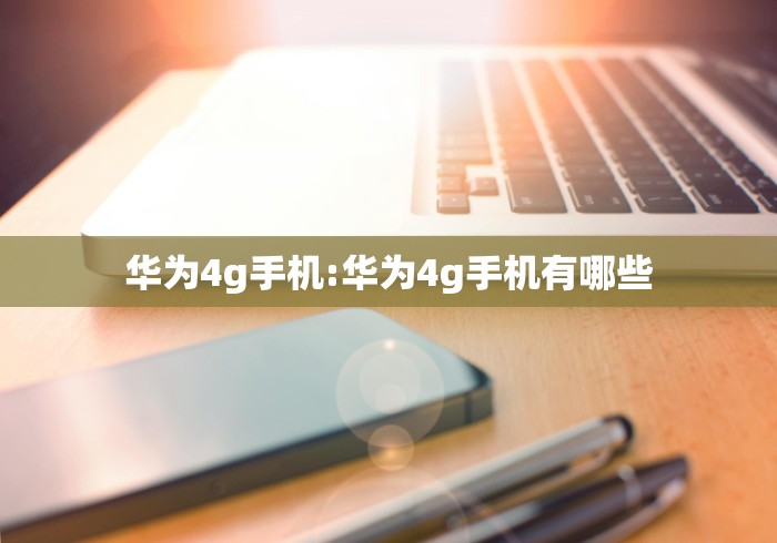 华为4g手机:华为4g手机有哪些