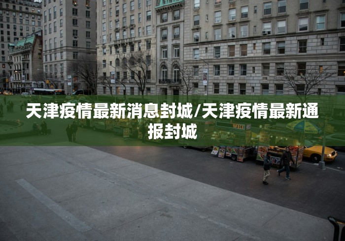 天津疫情最新消息封城/天津疫情最新通报封城