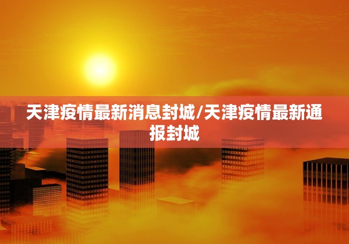 天津疫情最新消息封城/天津疫情最新通报封城