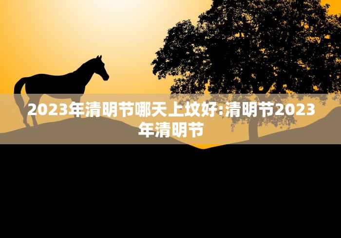 2023年清明节哪天上坟好:清明节2023年清明节
