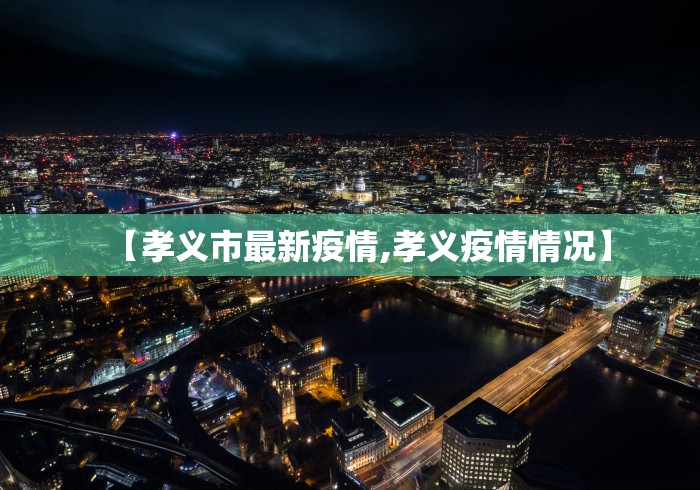 【孝义市最新疫情,孝义疫情情况】