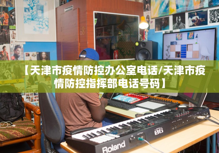 【天津市疫情防控办公室电话/天津市疫情防控指挥部电话号码】 【天津市疫情防控办公室电话/天津市疫情防控指挥部电话号码】