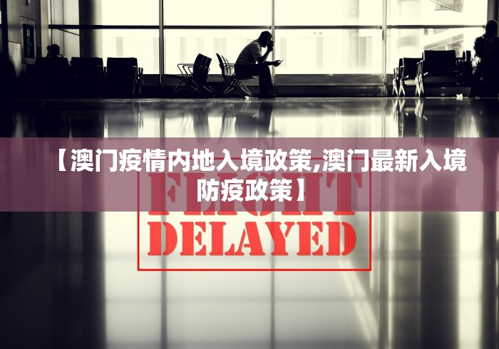 【澳门疫情内地入境政策,澳门最新入境防疫政策】