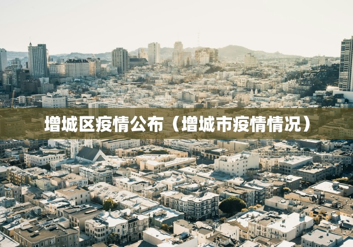 增城区疫情公布(增城市疫情情况) 增城区疫情公布(增城市疫情情况)
