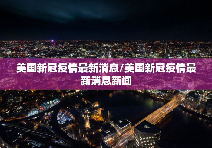 美国新冠疫情最新消息/美国新冠疫情最新消息新闻