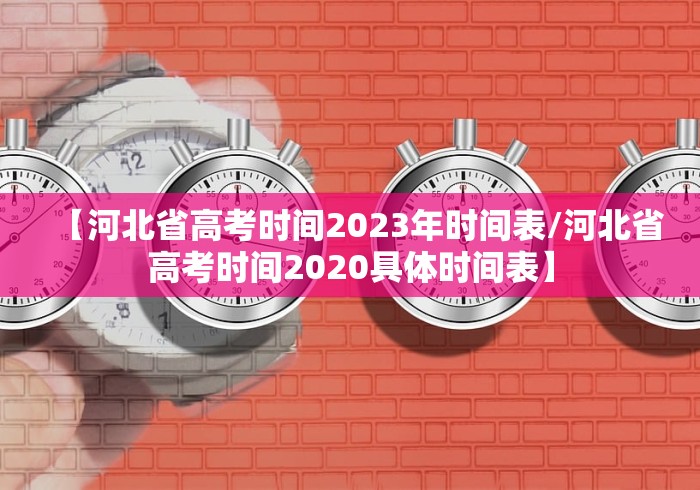 【河北省高考时间2023年时间表/河北省高考时间2020具体时间表】