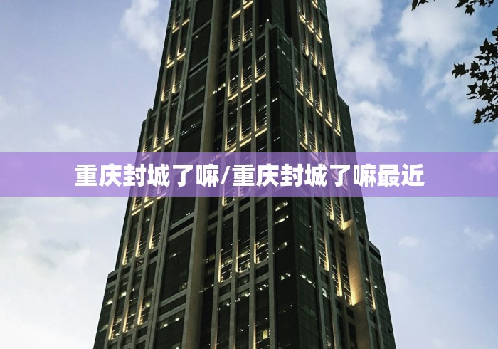 重庆封城了嘛/重庆封城了嘛最近